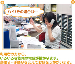 利用者の方から、色々な依頼の電話が掛かります。身振り・手振りを交えてお話をうかがいます。